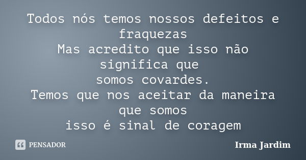 Todos nós temos nossos defeitos e fraquezas Mas acredito que isso não significa que somos covardes. Temos que nos aceitar da maneira que somos isso é sinal de c... Frase de Irma Jardim.