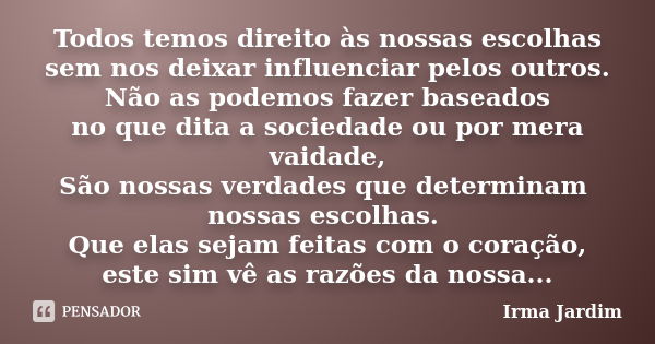 Todos temos direito às nossas escolhas sem nos deixar influenciar pelos outros. Não as podemos fazer baseados no que dita a sociedade ou por mera vaidade, São n... Frase de Irma Jardim.