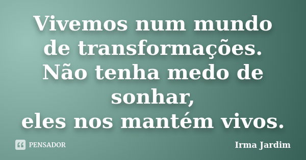 Vivemos num mundo de transformações. Não tenha medo de sonhar, eles nos mantém vivos.... Frase de Irma Jardim.