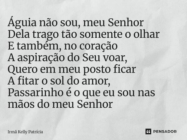 Águia não sou, meu Senhor Dela trago tão somente o olhar E também, no coração A aspiração do Seu voar, Quero em meu posto ficar A fitar o sol do amor, Passarin... Frase de Irmã Kelly Patrícia.