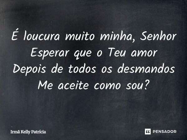 ⁠É loucura muito minha, Senhor Esperar que o Teu amor Depois de todos os desmandos Me aceite como sou?... Frase de Irmã Kelly Patrícia.