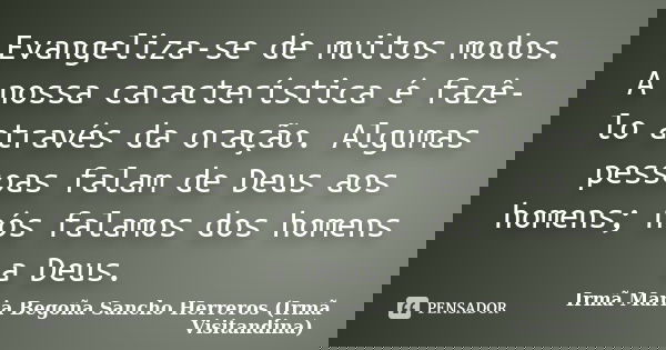 Evangeliza-se de muitos modos. A nossa característica é fazê-lo através da oração. Algumas pessoas falam de Deus aos homens; nós falamos dos homens a Deus.... Frase de Irmã Maria Begoña Sancho Herreros (Irmã Visitandina).