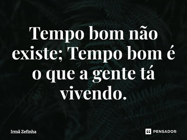 ⁠Tempo bom não existe; Tempo bom é o que a gente tá vivendo.... Frase de Irmã Zefinha.