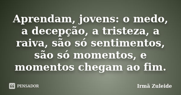 Aprendam, jovens: o medo, a decepção, a tristeza, a raiva, são só sentimentos, são só momentos, e momentos chegam ao fim.... Frase de Irmã Zuleide.