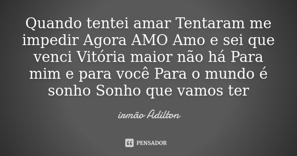 Quando tentei amar Tentaram me impedir Agora AMO Amo e sei que venci Vitória maior não há Para mim e para você Para o mundo é sonho Sonho que vamos ter... Frase de irmão Adilton.