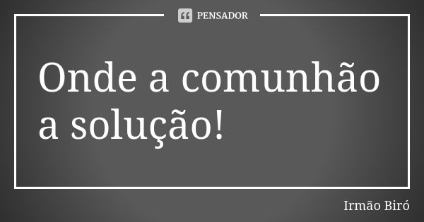 Onde a comunhão a solução!... Frase de Irmão Biró.