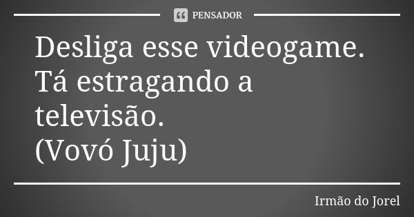 Desliga esse videogame. Tá estragando a televisão. (Vovó Juju)... Frase de Irmão do Jorel.