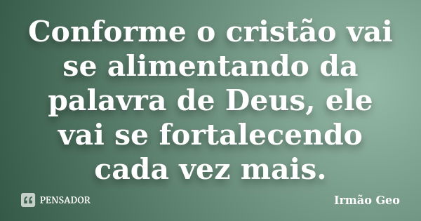 Conforme o cristão vai se alimentando da palavra de Deus, ele vai se fortalecendo cada vez mais.... Frase de Irmão Geo.