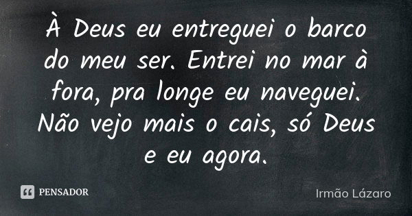 À Deus eu entreguei o barco do meu ser. Entrei no mar à fora, pra longe eu naveguei. Não vejo mais o cais, só Deus e eu agora.... Frase de Irmão Lázaro.