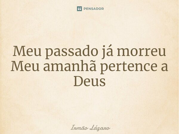 Meu passado já morreu Meu amanhã pertence a Deus... Frase de Irmão Lázaro.