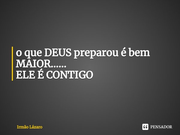 ⁠o que DEUS preparou é bem MAIOR......
ELE É CONTIGO... Frase de Irmão Lázaro.