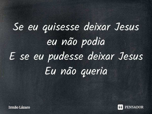 ⁠Se eu quisesse deixar Jesus eu não podia E se eu pudesse deixar Jesus Eu não queria... Frase de Irmão Lázaro.