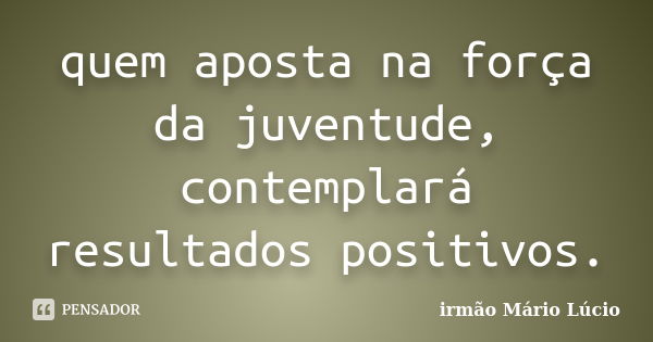 quem aposta na força da juventude, contemplará resultados positivos.... Frase de irmão Mário Lúcio.