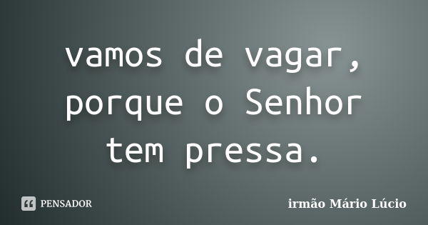 vamos de vagar, porque o Senhor tem pressa.... Frase de irmão Mário Lúcio.