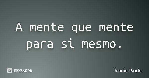 A mente que mente para si mesmo.... Frase de Irmão Paulo.