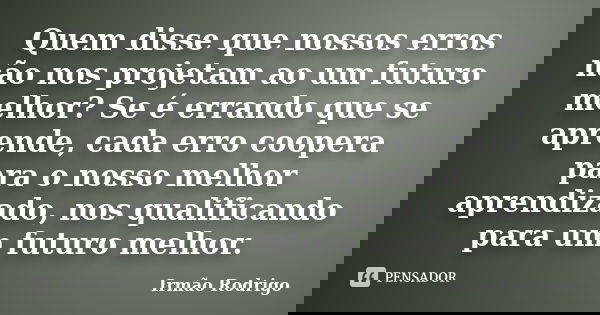 Quem disse que nossos erros não nos projetam ao um futuro melhor? Se é errando que se aprende, cada erro coopera para o nosso melhor aprendizado, nos qualifican... Frase de Irmão Rodrigo.