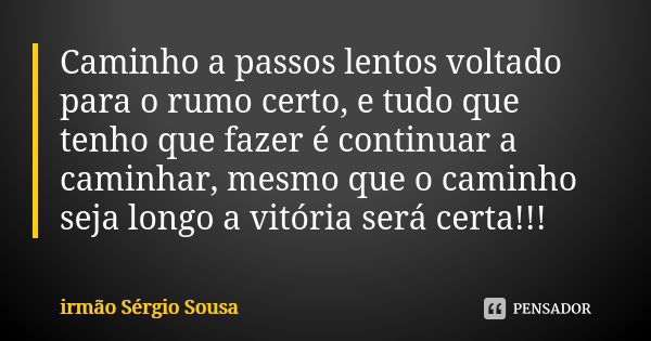 Caminho a passos lentos voltado para o rumo certo, e tudo que tenho que fazer é continuar a caminhar, mesmo que o caminho seja longo a vitória será certa!!!... Frase de irmão Sérgio Sousa.