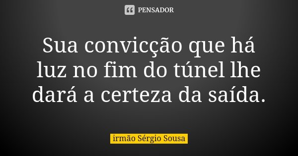 Sua convicção que há luz no fim do túnel lhe dará a certeza da saída.... Frase de irmão Sérgio Sousa.