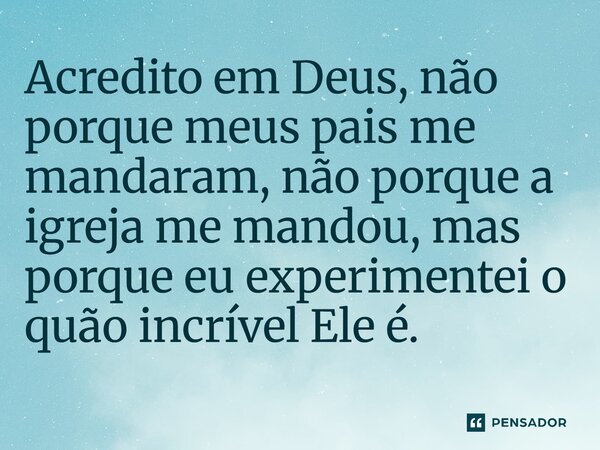 ⁠Acredito em Deus, não porque meus pais me mandaram, não porque a igreja me mandou, mas porque eu experimentei o quão incrível Ele é.