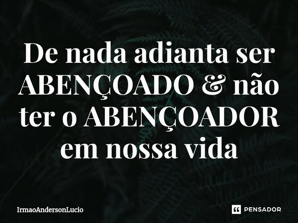 ⁠De nada adianta ser ABENÇOADO& não ter o ABENÇOADOR em nossa vida... Frase de IrmaoAndersonLucio.