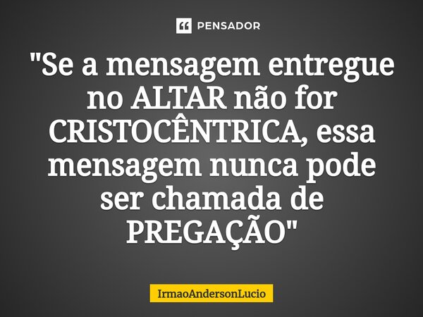 ⁠"Se a mensagem entregue no ALTAR não for CRISTOCÊNTRICA, essa mensagem nunca pode ser chamada de PREGAÇÃO"... Frase de IrmaoAndersonLucio.