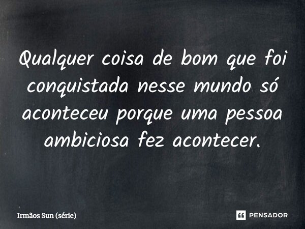 ⁠Qualquer coisa de bom que foi conquistada nesse mundo só aconteceu porque uma pessoa ambiciosa fez acontecer.... Frase de Irmãos Sun (série).