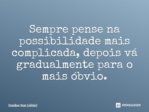 ⁠Sempre pense na possibilidade mais complicada, depois vá gradualmente para o mais óbvio.... Frase de Irmãos Sun (série).