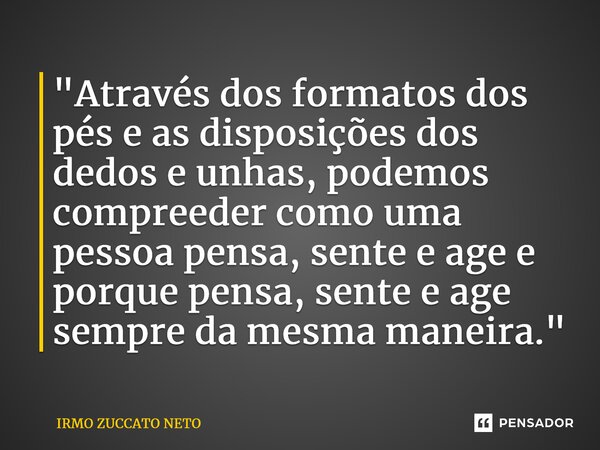 "Através dos formatos dos pés e as disposições dos dedos e unhas, podemos compreeder como uma pessoa pensa, sente e age e porque pensa, sente e age sempre ... Frase de IRMO ZUCCATO NETO.