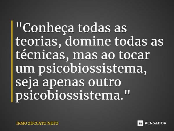 ⁠"Conheça todas as teorias, domine todas as técnicas, mas ao tocar um psicobiossistema, seja apenas outro psicobiossistema."... Frase de IRMO ZUCCATO NETO.