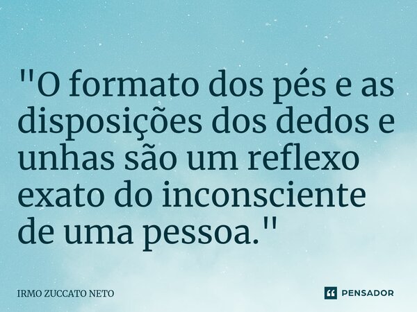 ⁠"O formato dos pés e as disposições dos dedos e unhas são um reflexo exato do inconsciente de uma pessoa."... Frase de IRMO ZUCCATO NETO.