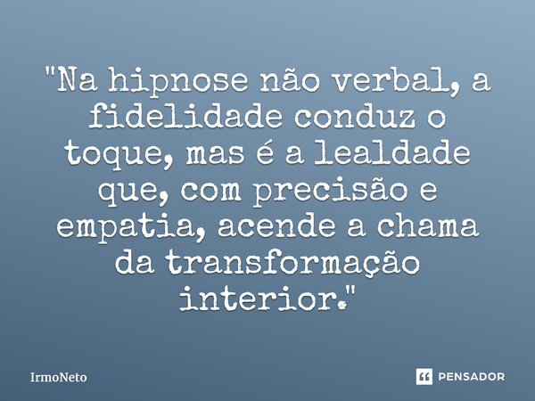 ⁠"Na hipnose não verbal, a fidelidade conduz o toque, mas é a lealdade que, com precisão e empatia, acende a chama da transformação interior."... Frase de IrmoNeto.