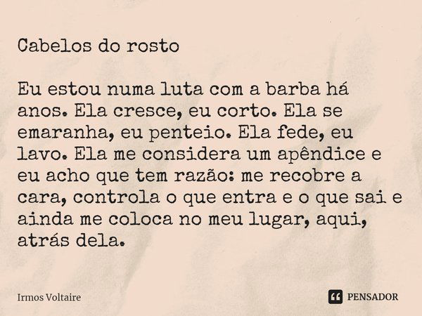 ⁠Cabelos do rosto Eu estou numa luta com a barba há anos. Ela cresce, eu corto. Ela se emaranha, eu penteio. Ela fede, eu lavo. Ela me considera um apêndice e e... Frase de Irmos Voltaire.