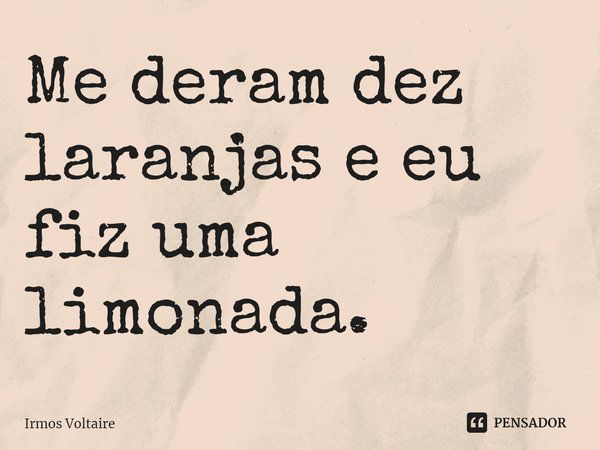 ⁠Me deram dez laranjas e eu fiz uma limonada.... Frase de Irmos Voltaire.