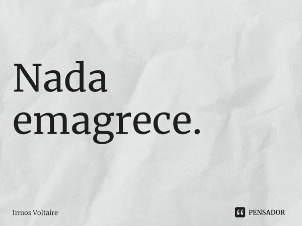 ⁠Nada emagrece.... Frase de Irmos Voltaire.