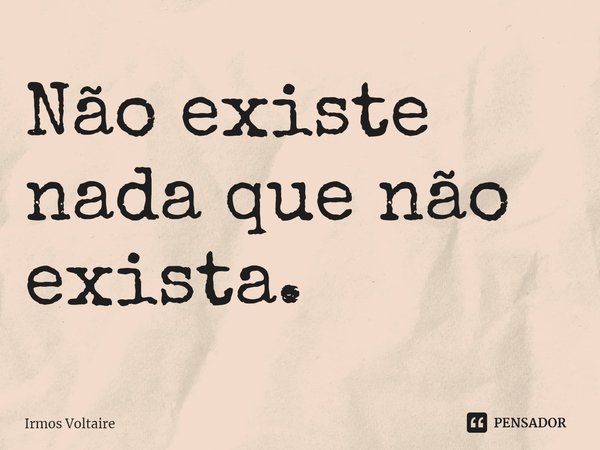 ⁠Não existe nada que não exista.... Frase de Irmos Voltaire.