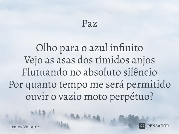 ⁠Paz Olho para o azul infinito
Vejo as asas dos tímidos anjos
Flutuando no absoluto silêncio
Por quanto tempo me será permitido
ouvir o vazio moto perpétuo?... Frase de Irmos Voltaire.