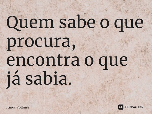 Quem sabe o que procura, encontra o que já sabia.⁠... Frase de Irmos Voltaire.