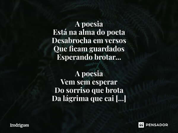 A poesia Está na alma do poeta Desabrocha em versos Que ficam guardados Esperando brotar... A poesia Vem sem esperar Do sorriso que brota Da lágrima que cai Do... Frase de Irodrigues.