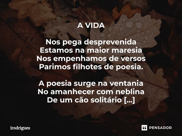 A VIDA Nos pega desprevenida Estamos na maior maresia Nos empenhamos de versos Parimos filhotes de poesia. A poesia surge na ventania No amanhecer com neblina ... Frase de Irodrigues.
