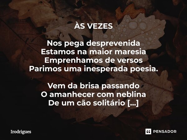 ÀS VEZES Nos pega desprevenida Estamos na maior maresia Emprenhamos de versos Parimos uma inesperada poesia. Vem da brisa passando O amanhecer com neblina De u... Frase de Irodrigues.