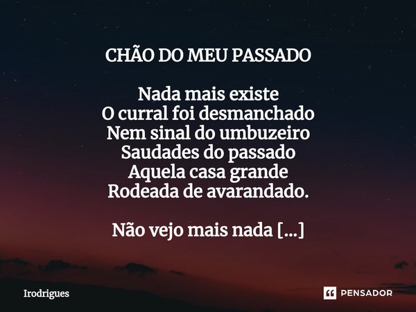 CHÃO DO MEU PASSADO Nada mais existe O curral foi desmanchado Nem sinal do umbuzeiro Saudades do passado Aquela casa grande Rodeada de avarandado. Não vejo mai... Frase de Irodrigues.