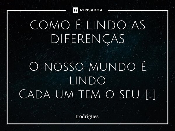 COMO É LINDO AS DIFERENÇAS O nosso mundo é lindo Cada um tem o seu jeito Não importa se é gordo Isso não é defeito Ou que seja bem magrelo O que vale é o respe... Frase de Irodrigues.