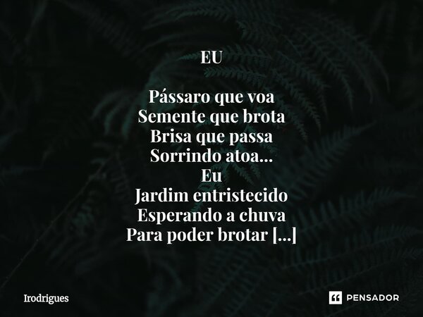 ⁠EU Pássaro que voa Semente que brota Brisa que passa Sorrindo atoa... Eu Jardim entristecido Esperando a chuva Para poder brotar No deserto esquecido. Irá Rodr... Frase de Irodrigues.