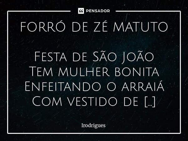 FORRÓ DE ZÉ MATUTO Festa de São João Tem mulher bonita Enfeitando o arraiá Com vestido de chita Chapéu de palha Com belo laço de fita De longe se avista Chegan... Frase de Irodrigues.