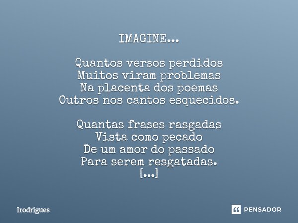 ⁠IMAGINE... Quantos versos perdidos Muitos viram problemas Na placenta dos poemas Outros nos cantos esquecidos. Quantas frases rasgadas Vista como pecado De um ... Frase de Irodrigues.