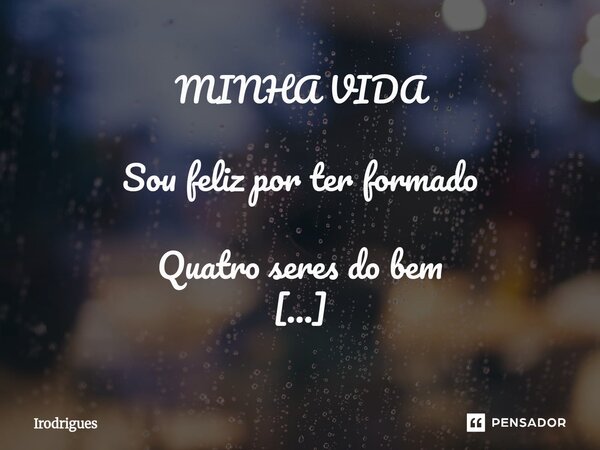 ⁠MINHA VIDA Sou feliz por ter formado Quatro seres do bem Pedaços do meu coração Na alma sempre agarrado. Nas minhas orações Peço a sempre ao Nosso Senhor Pela ... Frase de Irodrigues.