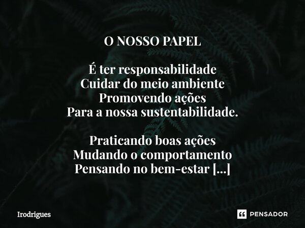 ⁠O NOSSO PAPEL É ter responsabilidade Cuidar do meio ambiente Promovendo ações Para a nossa sustentabilidade. Praticando boas ações Mudando o comportamento Pens... Frase de Irodrigues.