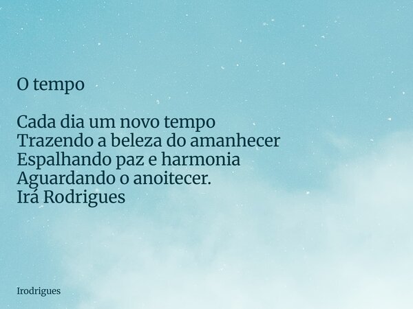 O tempo Cada dia um novo tempo Trazendo a beleza do amanhecer Espalhando paz e harmonia Aguardando o anoitecer. Irá Rodrigues... Frase de Irodrigues.