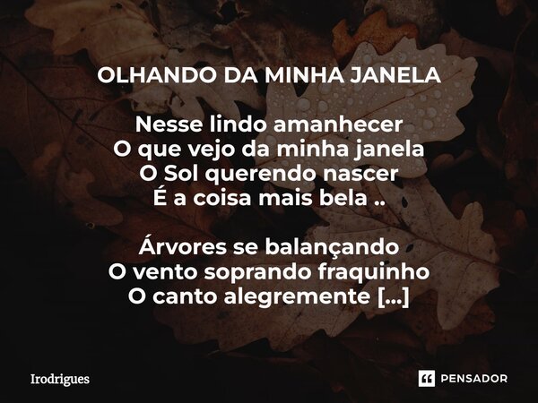 OLHANDO DA MINHA JANELA Nesse lindo amanhecer O que vejo da minha janela O Sol querendo nascer É a coisa mais bela .. Árvores se balançando O vento soprando fra... Frase de Irodrigues.