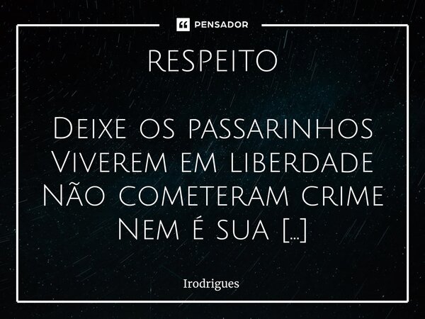 ⁠RESPEITO Deixe os passarinhos Viverem em liberdade Não cometeram crime Nem é sua propriedade Respeita a lei de Deus Esqueça a sua maldade. . Em cada amanhecer ... Frase de Irodrigues.